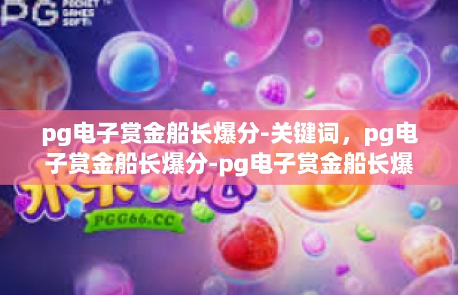 pg电子赏金船长爆分-关键词，pg电子赏金船长爆分-pg电子赏金船长爆分