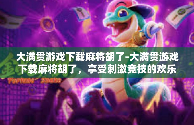 大满贯游戏下载麻将胡了-大满贯游戏下载麻将胡了，享受刺激竞技的欢乐时光-大满贯游戏下载麻将胡了