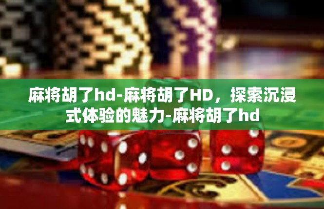 麻将胡了hd-麻将胡了HD，探索沉浸式体验的魅力-麻将胡了hd