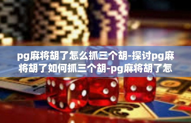 pg麻将胡了怎么抓三个胡-探讨pg麻将胡了如何抓三个胡-pg麻将胡了怎么抓三个胡
