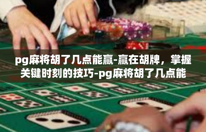 pg麻将胡了几点能赢-赢在胡牌，掌握关键时刻的技巧-pg麻将胡了几点能赢