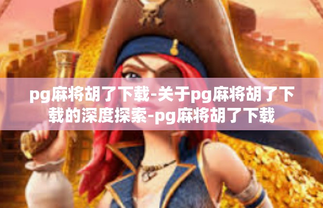 pg麻将胡了下载-关于pg麻将胡了下载的深度探索-pg麻将胡了下载