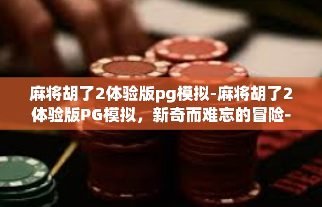 麻将胡了2体验版pg模拟-麻将胡了2体验版PG模拟，新奇而难忘的冒险-麻将胡了2体验版pg模拟
