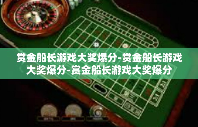 赏金船长游戏大奖爆分-赏金船长游戏大奖爆分-赏金船长游戏大奖爆分