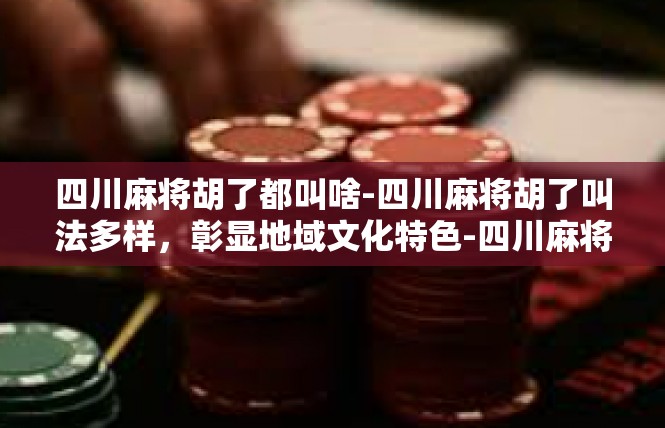 四川麻将胡了都叫啥-四川麻将胡了叫法多样，彰显地域文化特色-四川麻将胡了都叫啥
