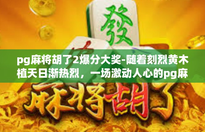 pg麻将胡了2爆分大奖-随着刻烈黄木植天日渐热烈，一场激动人心的pg麻将胡了2爆分大奖的角逐正在火热进行。在这个游戏中，玩家们竞相展示自己的技巧和智慧，争夺那丰厚的奖金。pg麻将胡了2爆分大奖