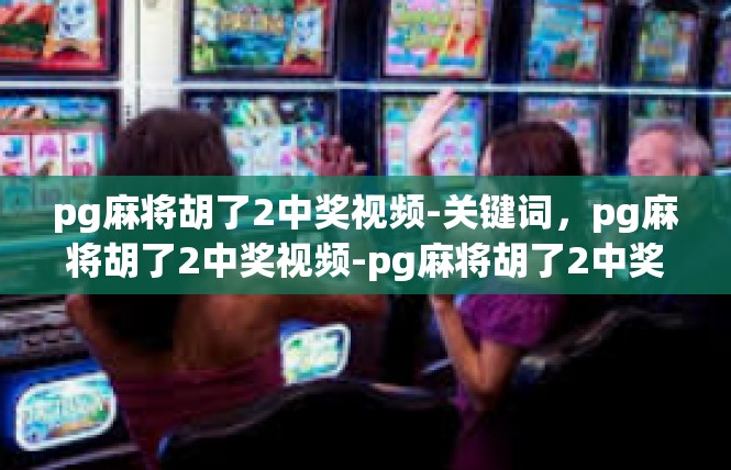 pg麻将胡了2中奖视频-关键词，pg麻将胡了2中奖视频-pg麻将胡了2中奖视频