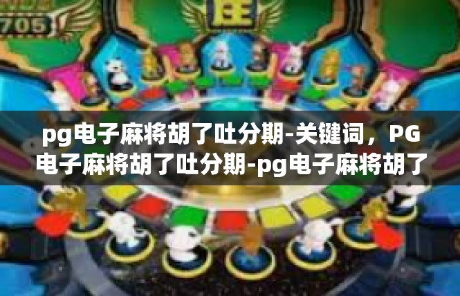pg电子麻将胡了吐分期-关键词，PG电子麻将胡了吐分期-pg电子麻将胡了吐分期