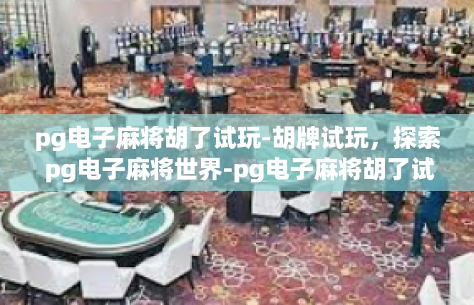 pg电子麻将胡了试玩-胡牌试玩，探索 pg电子麻将世界-pg电子麻将胡了试玩