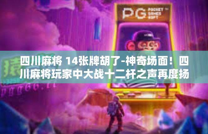 四川麻将 14张牌胡了-神奇场面！四川麻将玩家中大战十二杆之声再度扬名！四川麻将 14张牌胡了