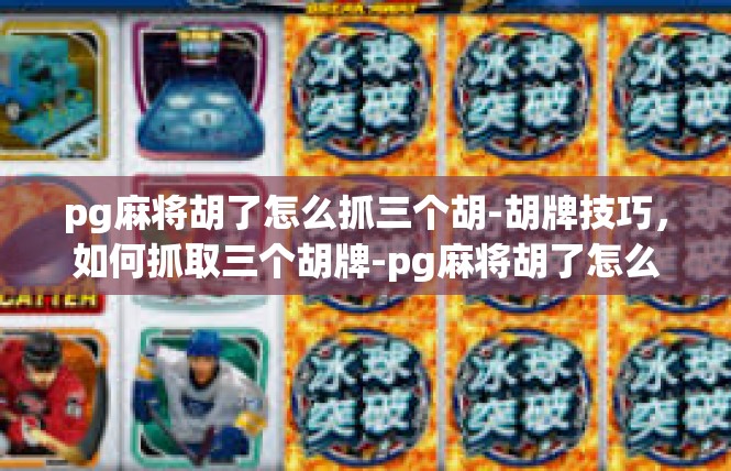 pg麻将胡了怎么抓三个胡-胡牌技巧，如何抓取三个胡牌-pg麻将胡了怎么抓三个胡