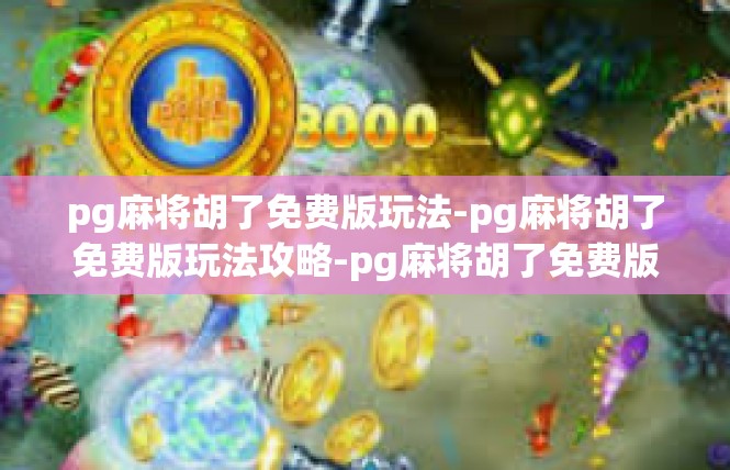 pg麻将胡了免费版玩法-pg麻将胡了免费版玩法攻略-pg麻将胡了免费版玩法