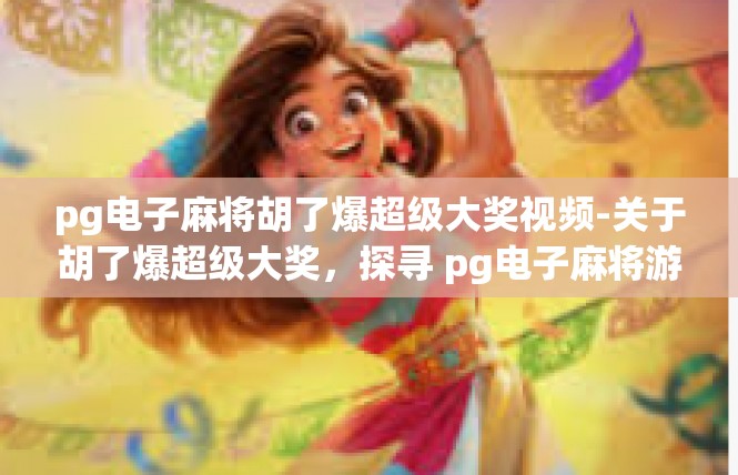 pg电子麻将胡了爆超级大奖视频-关于胡了爆超级大奖，探寻 pg电子麻将游戏的世界奇遇的文章-pg电子麻将胡了爆超级大奖视频