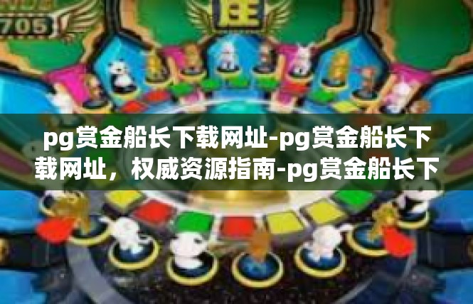 pg赏金船长下载网址-pg赏金船长下载网址，权威资源指南-pg赏金船长下载网址
