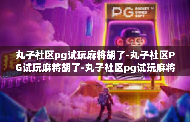 丸子社区pg试玩麻将胡了-丸子社区PG试玩麻将胡了-丸子社区pg试玩麻将胡了