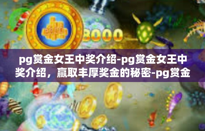 pg赏金女王中奖介绍-pg赏金女王中奖介绍，赢取丰厚奖金的秘密-pg赏金女王中奖介绍