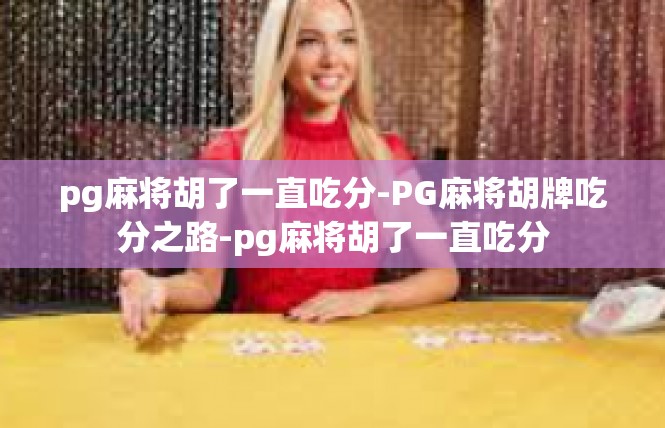 pg麻将胡了一直吃分-PG麻将胡牌吃分之路-pg麻将胡了一直吃分
