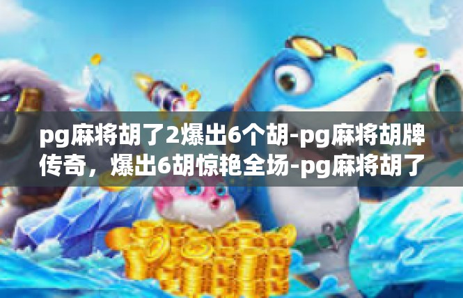 pg麻将胡了2爆出6个胡-pg麻将胡牌传奇，爆出6胡惊艳全场-pg麻将胡了2爆出6个胡