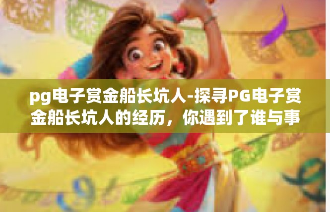 pg电子赏金船长坑人-探寻PG电子赏金船长坑人的经历，你遇到了谁与事-pg电子赏金船长坑人