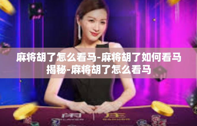 麻将胡了怎么看马-麻将胡了如何看马揭秘-麻将胡了怎么看马