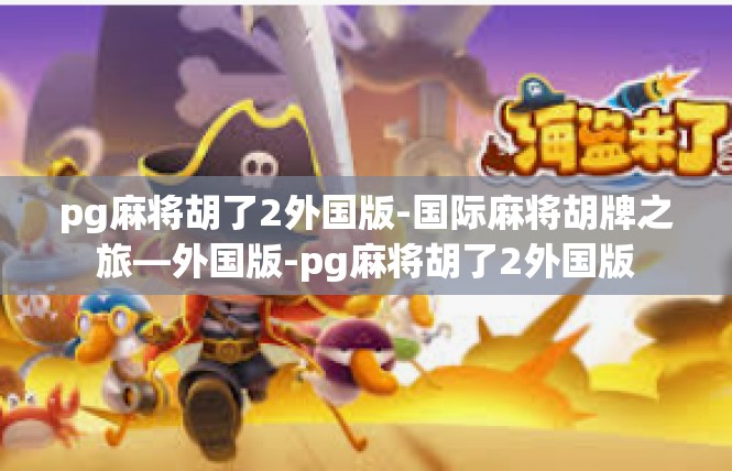 pg麻将胡了2外国版-国际麻将胡牌之旅—外国版-pg麻将胡了2外国版