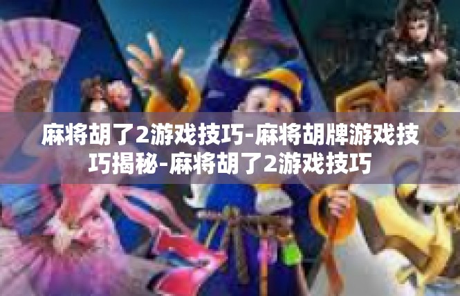 麻将胡了2游戏技巧-麻将胡牌游戏技巧揭秘-麻将胡了2游戏技巧