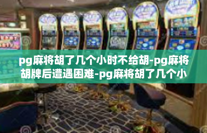 pg麻将胡了几个小时不给胡-pg麻将胡牌后遭遇困难-pg麻将胡了几个小时不给胡