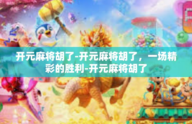 开元麻将胡了-开元麻将胡了，一场精彩的胜利-开元麻将胡了