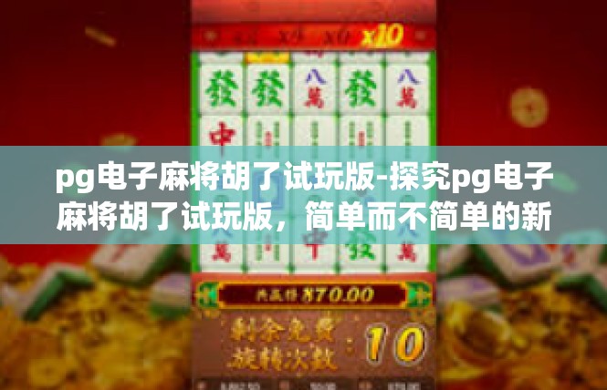 pg电子麻将胡了试玩版-探究pg电子麻将胡了试玩版，简单而不简单的新型体验-pg电子麻将胡了试玩版