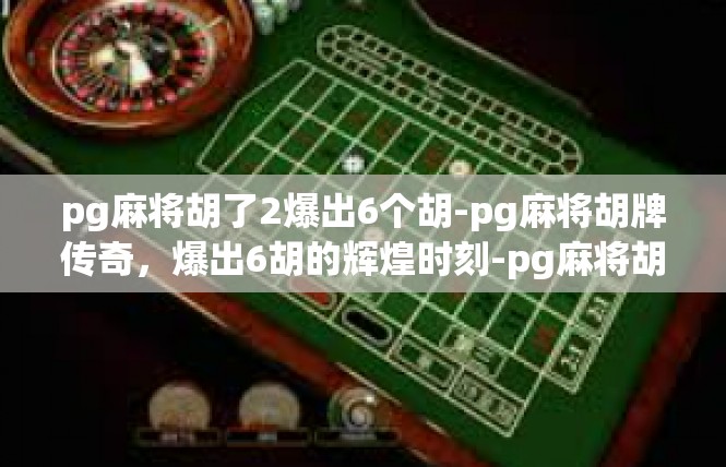 pg麻将胡了2爆出6个胡-pg麻将胡牌传奇，爆出6胡的辉煌时刻-pg麻将胡了2爆出6个胡