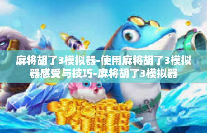 麻将胡了3模拟器-使用麻将胡了3模拟器感受与技巧-麻将胡了3模拟器