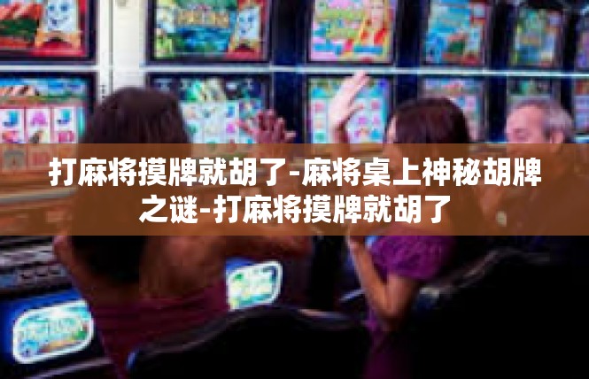打麻将摸牌就胡了-麻将桌上神秘胡牌之谜-打麻将摸牌就胡了