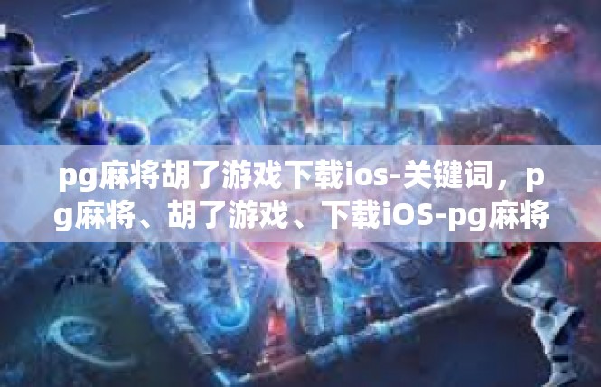 pg麻将胡了游戏下载ios-关键词，pg麻将、胡了游戏、下载iOS-pg麻将胡了游戏下载ios