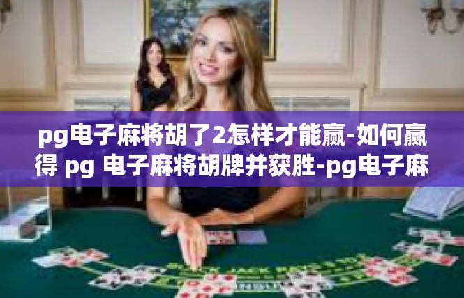 pg电子麻将胡了2怎样才能赢-如何赢得 pg 电子麻将胡牌并获胜-pg电子麻将胡了2怎样才能赢