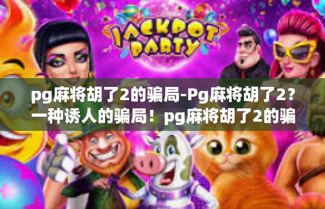 pg麻将胡了2的骗局-Pg麻将胡了2？一种诱人的骗局！pg麻将胡了2的骗局