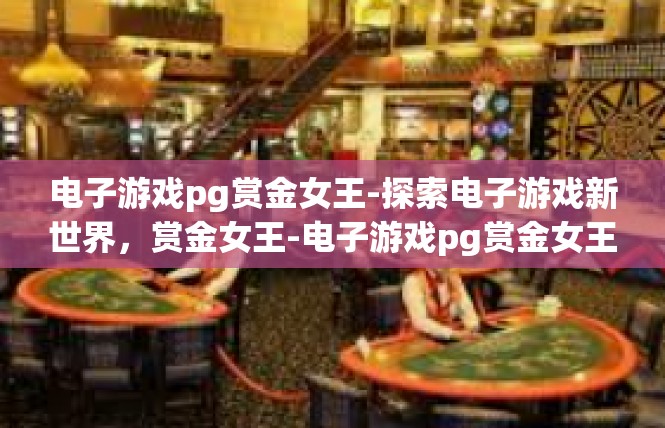 电子游戏pg赏金女王-探索电子游戏新世界，赏金女王-电子游戏pg赏金女王