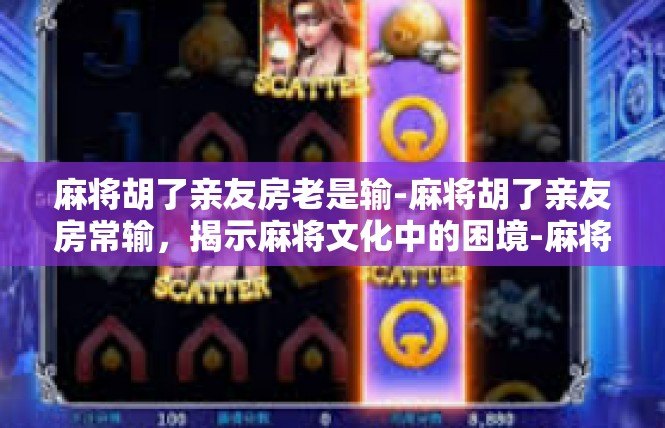 麻将胡了亲友房老是输-麻将胡了亲友房常输，揭示麻将文化中的困境-麻将胡了亲友房老是输