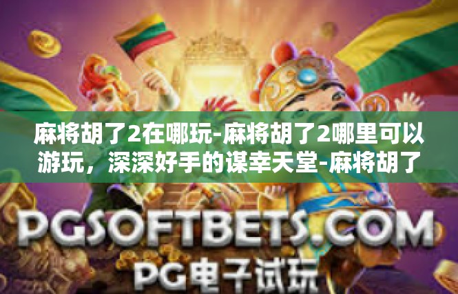 麻将胡了2在哪玩-麻将胡了2哪里可以游玩，深深好手的谋幸天堂-麻将胡了2在哪玩