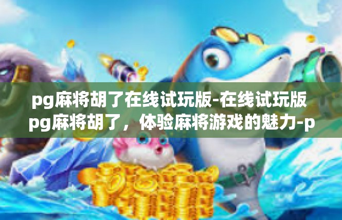 pg麻将胡了在线试玩版-在线试玩版 pg麻将胡了，体验麻将游戏的魅力-pg麻将胡了在线试玩版