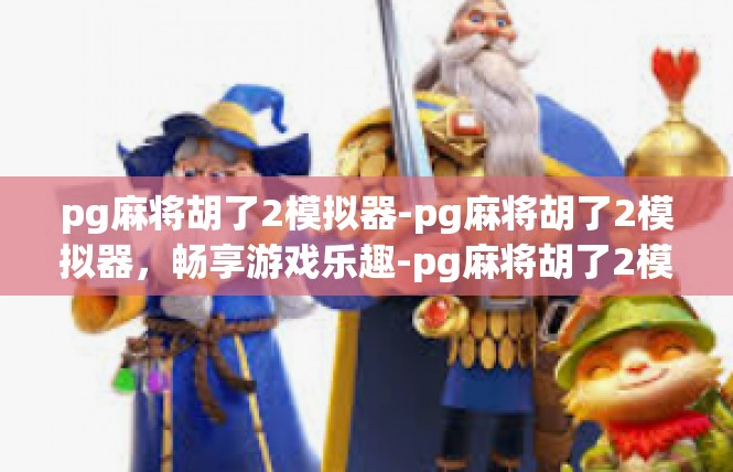 pg麻将胡了2模拟器-pg麻将胡了2模拟器，畅享游戏乐趣-pg麻将胡了2模拟器