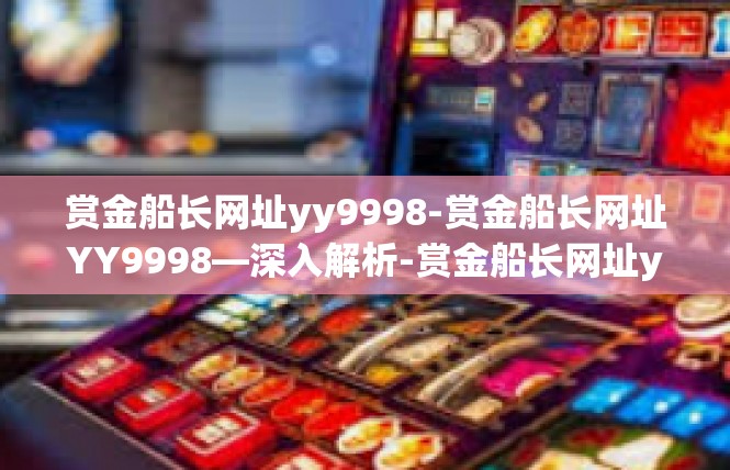赏金船长网址yy9998-赏金船长网址YY9998—深入解析-赏金船长网址yy9998