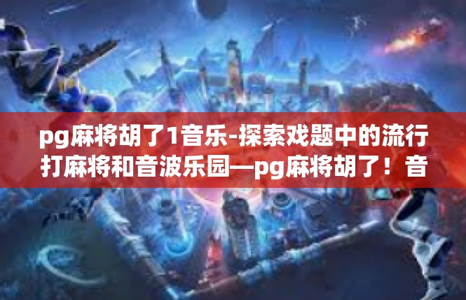 pg麻将胡了1音乐-探索戏题中的流行打麻将和音波乐园—pg麻将胡了！音乐炫色时代-pg麻将胡了1音乐