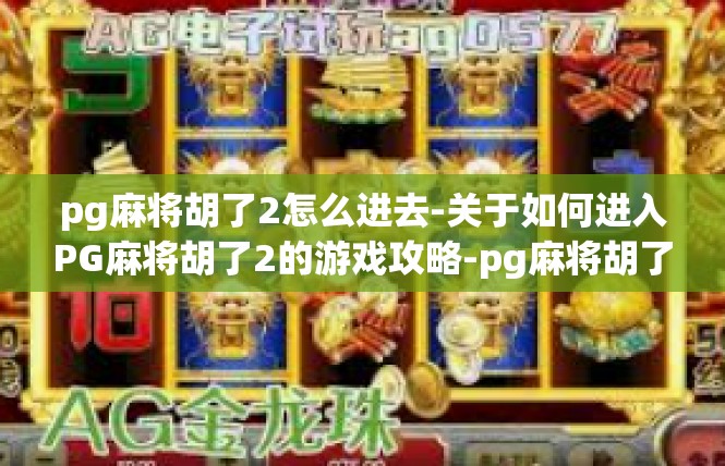pg麻将胡了2怎么进去-关于如何进入PG麻将胡了2的游戏攻略-pg麻将胡了2怎么进去