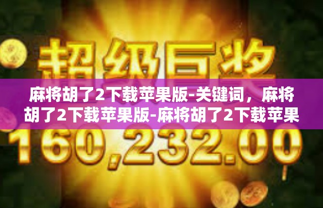 麻将胡了2下载苹果版-关键词，麻将胡了2下载苹果版-麻将胡了2下载苹果版