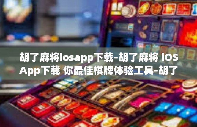 胡了麻将iosapp下载-胡了麻将 iOSApp下载 你最佳棋牌体验工具-胡了麻将iosapp下载