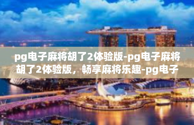 pg电子麻将胡了2体验版-pg电子麻将胡了2体验版，畅享麻将乐趣-pg电子麻将胡了2体验版