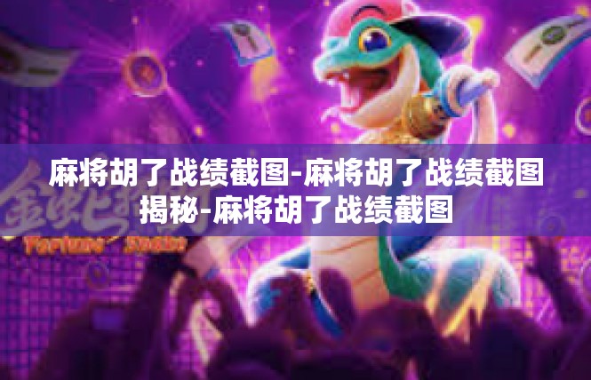 麻将胡了战绩截图-麻将胡了战绩截图揭秘-麻将胡了战绩截图