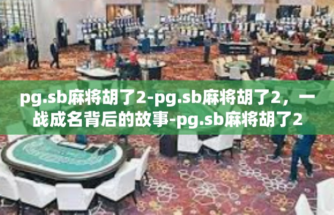 pg.sb麻将胡了2-pg.sb麻将胡了2，一战成名背后的故事-pg.sb麻将胡了2