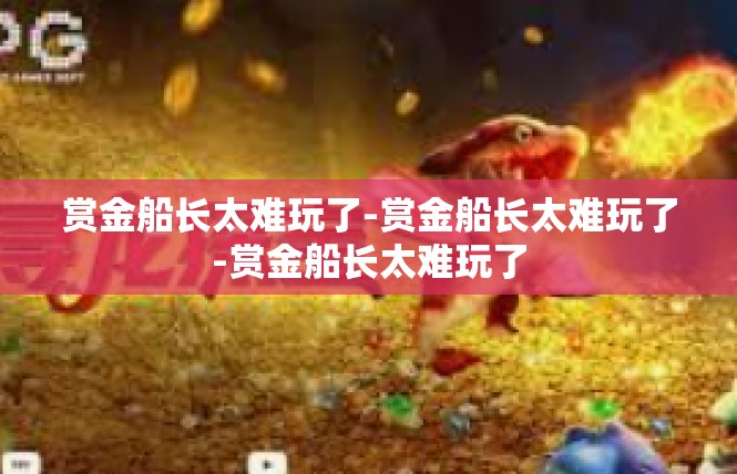赏金船长太难玩了-赏金船长太难玩了-赏金船长太难玩了