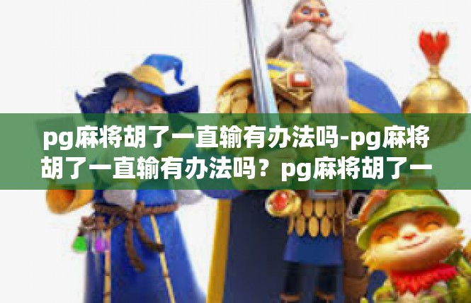 pg麻将胡了一直输有办法吗-pg麻将胡了一直输有办法吗？pg麻将胡了一直输有办法吗